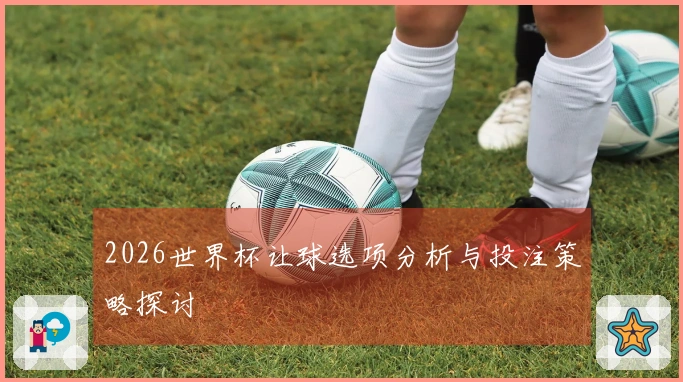 2026世界杯让球选项分析与投注策略探讨