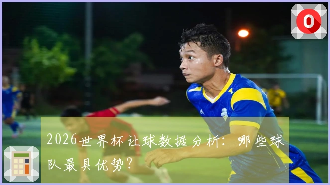 2026世界杯让球数据分析：哪些球队最具优势？