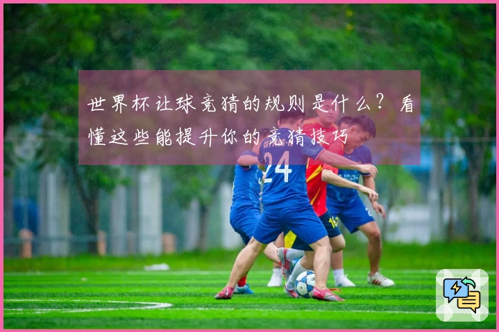 世界杯让球竞猜的规则是什么？看懂这些能提升你的竞猜技巧