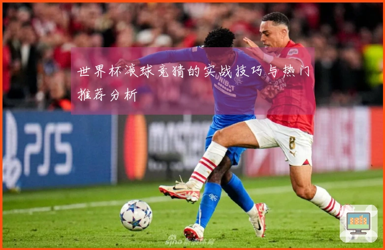 世界杯滚球竞猜的实战技巧与热门推荐分析