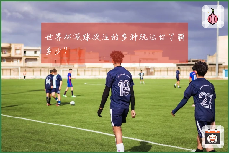 世界杯滚球投注的多种玩法你了解多少？