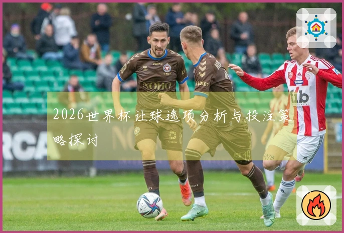 2026世界杯让球选项分析与投注策略探讨