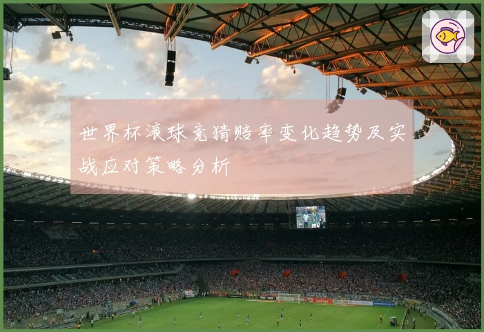 世界杯滚球竞猜赔率变化趋势及实战应对策略分析