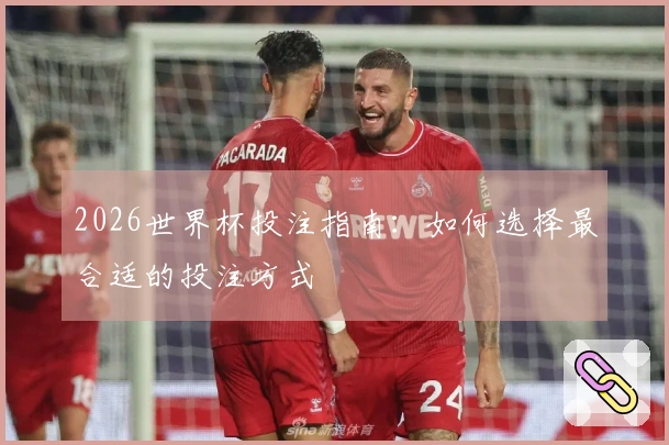 2026世界杯投注指南：如何选择最合适的投注方式