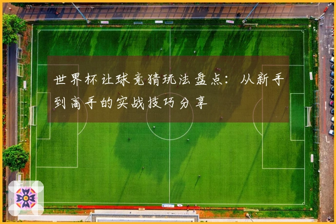 世界杯让球竞猜玩法盘点：从新手到高手的实战技巧分享