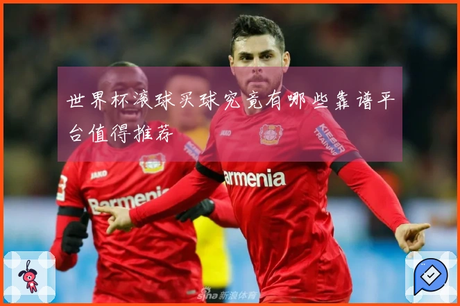 世界杯滚球买球究竟有哪些靠谱平台值得推荐