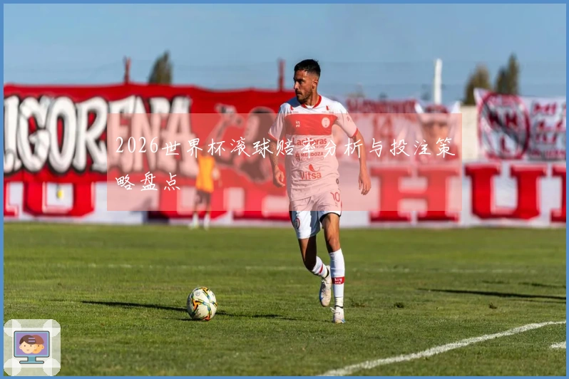 2026世界杯滚球赔率分析与投注策略盘点