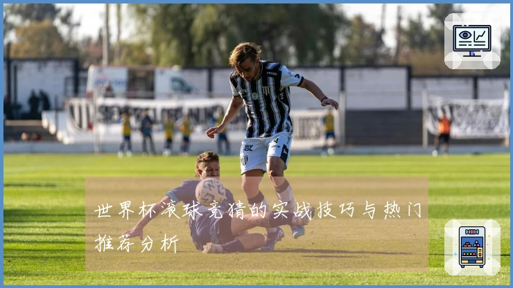 世界杯滚球竞猜的实战技巧与热门推荐分析