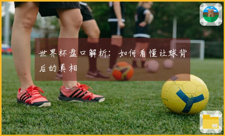世界杯盘口解析：如何看懂让球背后的真相