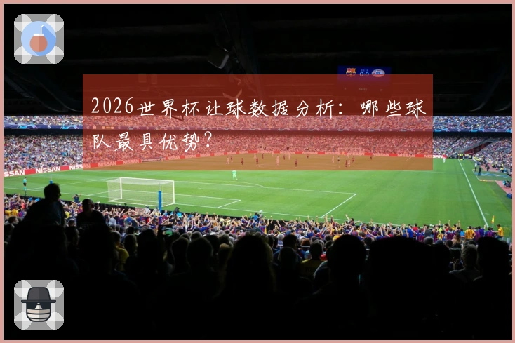 2026世界杯让球数据分析：哪些球队最具优势？