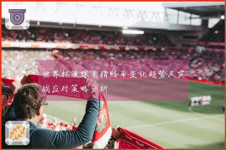 世界杯滚球竞猜赔率变化趋势及实战应对策略分析