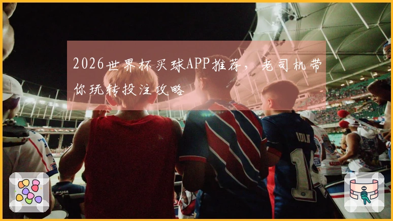 2026世界杯买球APP推荐，老司机带你玩转投注攻略