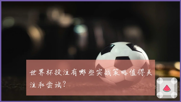 世界杯投注有哪些实战策略值得关注和尝试？