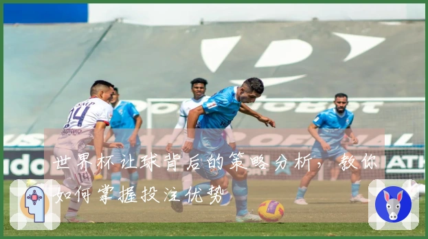 世界杯让球背后的策略分析，教你如何掌握投注优势