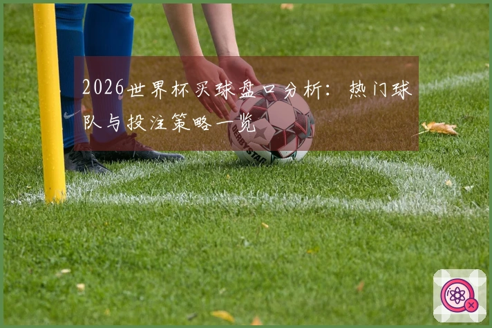 2026世界杯买球盘口分析：热门球队与投注策略一览
