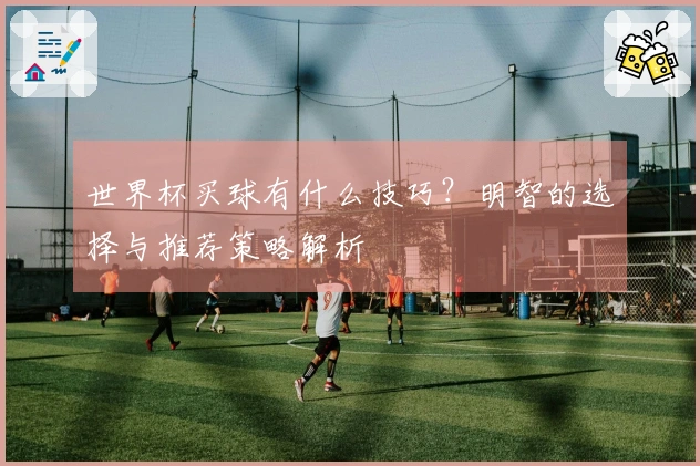 世界杯买球有什么技巧？明智的选择与推荐策略解析