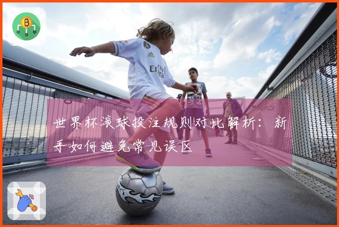 世界杯滚球投注规则对比解析：新手如何避免常见误区