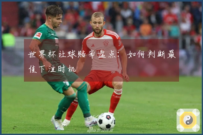 世界杯让球赔率盘点：如何判断最佳下注时机